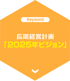 次の100年に向けてスタートダッシュ 長期経営計画「2025ビジョン」